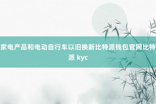 家电产品和电动自行车以旧换新比特派钱包官网比特派 kyc