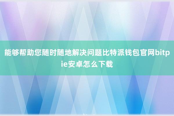 能够帮助您随时随地解决问题比特派钱包官网bitpie安卓怎么下载