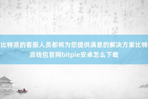 比特派的客服人员都将为您提供满意的解决方案比特派钱包官网bitpie安卓怎么下载