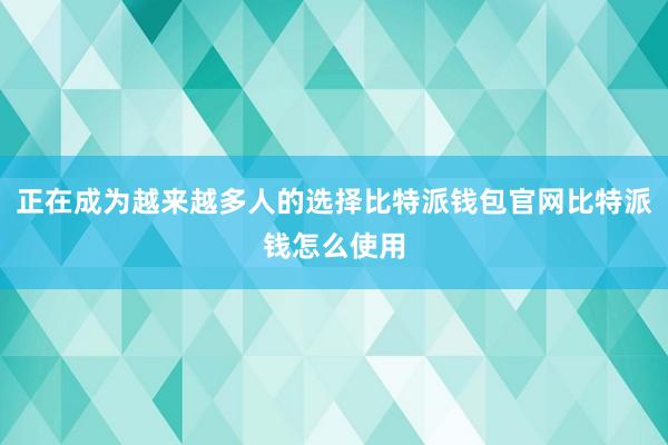 正在成为越来越多人的选择比特派钱包官网比特派钱怎么使用