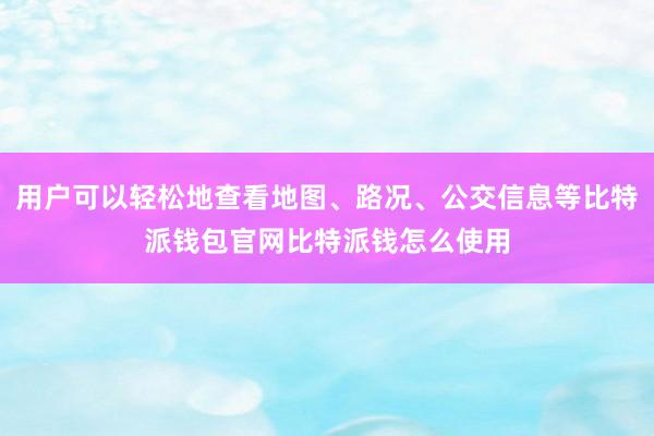 用户可以轻松地查看地图、路况、公交信息等比特派钱包官网比特派钱怎么使用