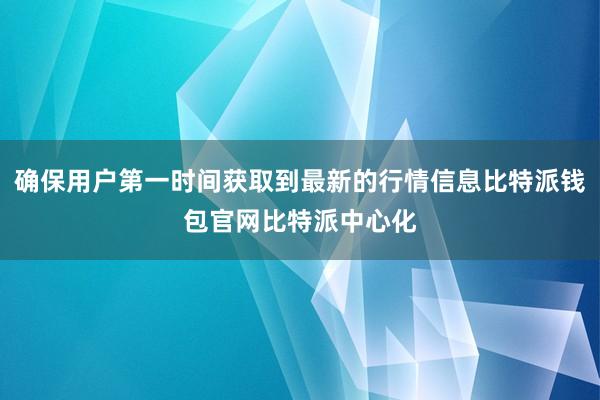 确保用户第一时间获取到最新的行情信息比特派钱包官网比特派中心化