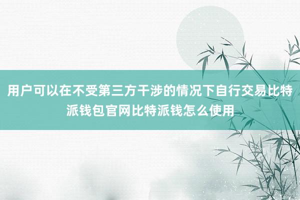 用户可以在不受第三方干涉的情况下自行交易比特派钱包官网比特派钱怎么使用