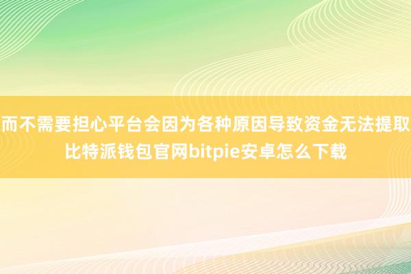 而不需要担心平台会因为各种原因导致资金无法提取比特派钱包官网bitpie安卓怎么下载