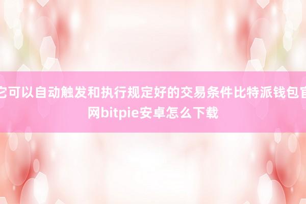 它可以自动触发和执行规定好的交易条件比特派钱包官网bitpie安卓怎么下载