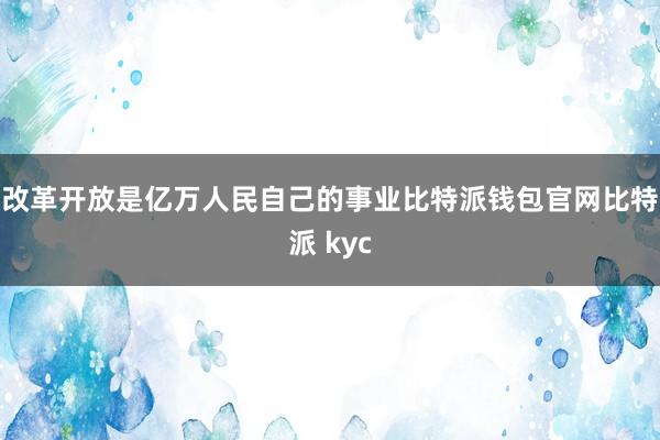 改革开放是亿万人民自己的事业比特派钱包官网比特派 kyc