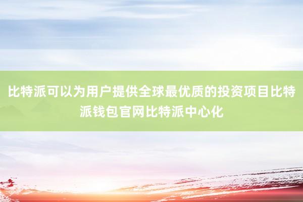 比特派可以为用户提供全球最优质的投资项目比特派钱包官网比特派中心化