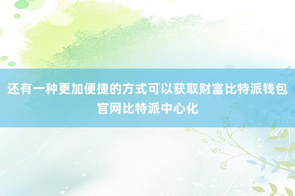 还有一种更加便捷的方式可以获取财富比特派钱包官网比特派中心化