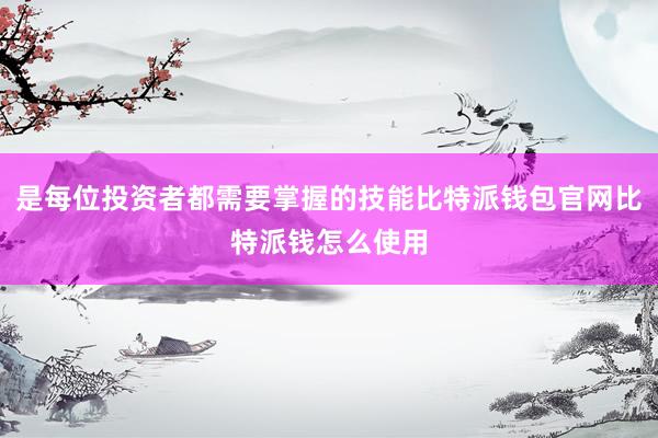 是每位投资者都需要掌握的技能比特派钱包官网比特派钱怎么使用