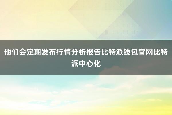 他们会定期发布行情分析报告比特派钱包官网比特派中心化