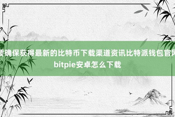 要确保获得最新的比特币下载渠道资讯比特派钱包官网bitpie安卓怎么下载