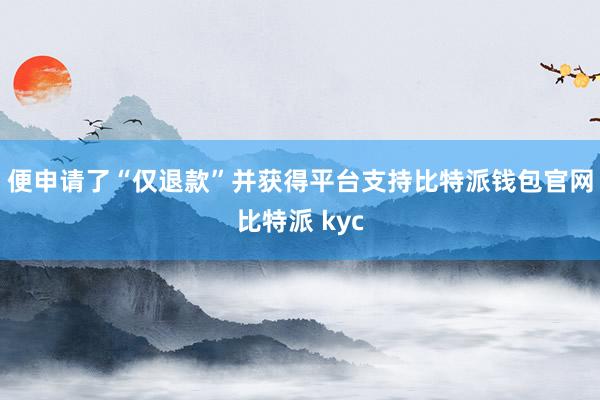 便申请了“仅退款”并获得平台支持比特派钱包官网比特派 kyc