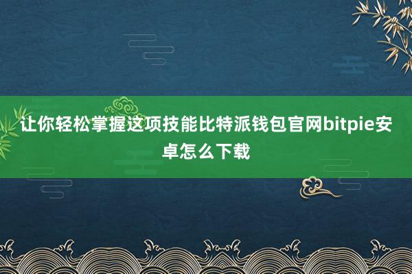 让你轻松掌握这项技能比特派钱包官网bitpie安卓怎么下载