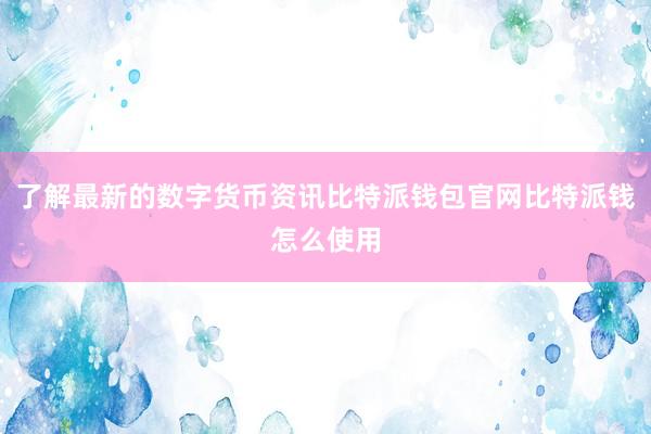 了解最新的数字货币资讯比特派钱包官网比特派钱怎么使用