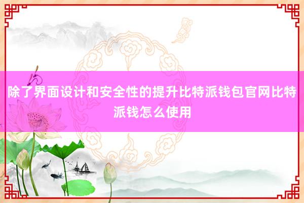 除了界面设计和安全性的提升比特派钱包官网比特派钱怎么使用