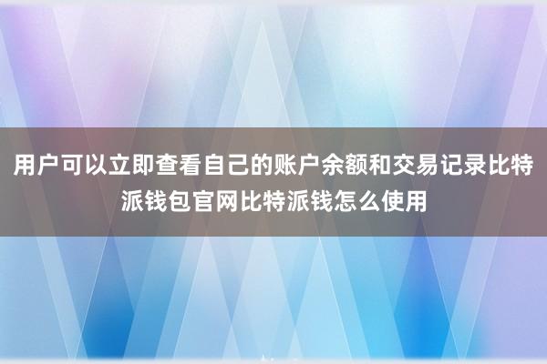 用户可以立即查看自己的账户余额和交易记录比特派钱包官网比特派钱怎么使用