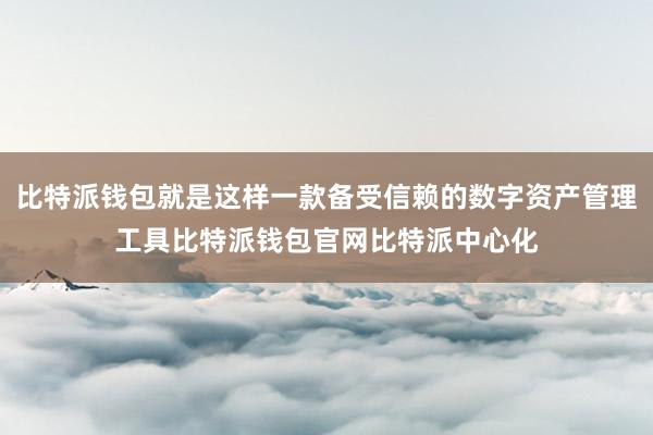 比特派钱包就是这样一款备受信赖的数字资产管理工具比特派钱包官网比特派中心化