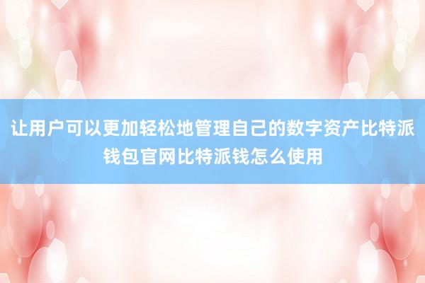 让用户可以更加轻松地管理自己的数字资产比特派钱包官网比特派钱怎么使用