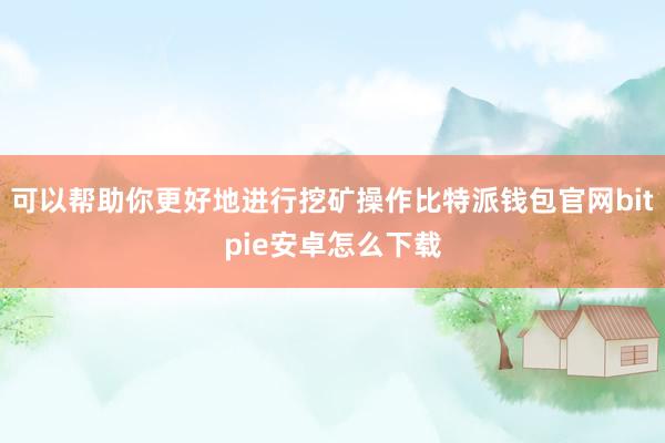 可以帮助你更好地进行挖矿操作比特派钱包官网bitpie安卓怎么下载