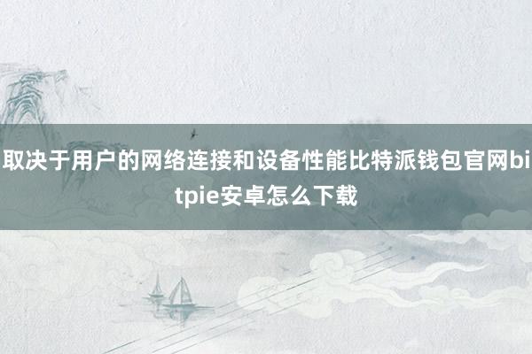 取决于用户的网络连接和设备性能比特派钱包官网bitpie安卓怎么下载