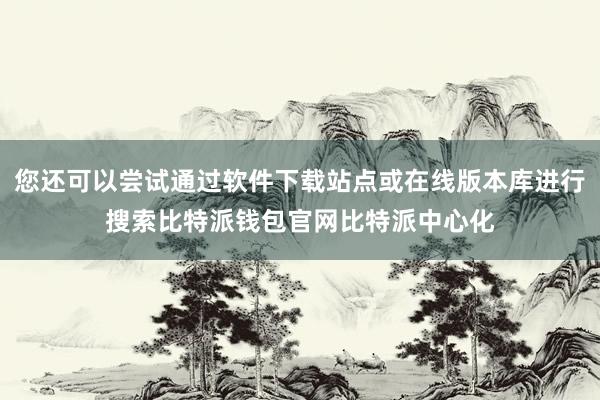 您还可以尝试通过软件下载站点或在线版本库进行搜索比特派钱包官网比特派中心化