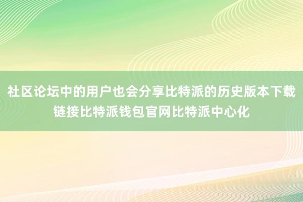 社区论坛中的用户也会分享比特派的历史版本下载链接比特派钱包官网比特派中心化