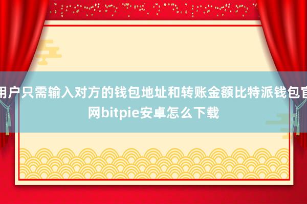 用户只需输入对方的钱包地址和转账金额比特派钱包官网bitpie安卓怎么下载