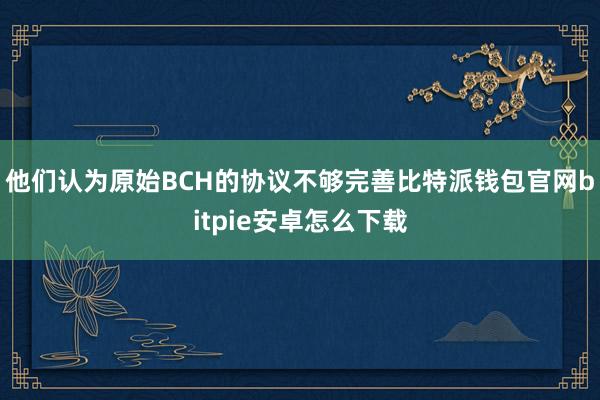 他们认为原始BCH的协议不够完善比特派钱包官网bitpie安卓怎么下载