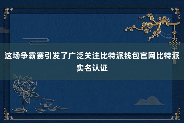 这场争霸赛引发了广泛关注比特派钱包官网比特派实名认证