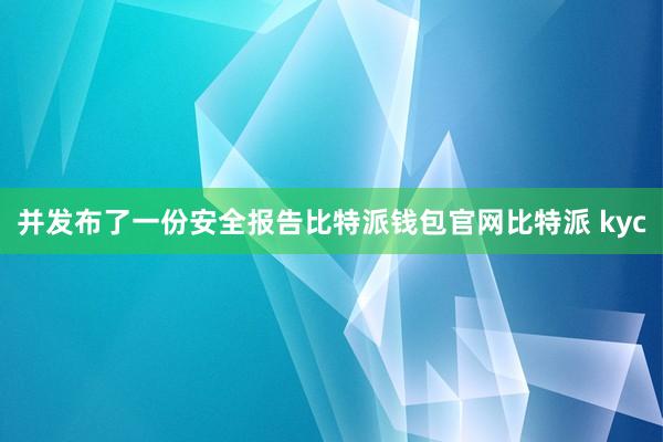 并发布了一份安全报告比特派钱包官网比特派 kyc