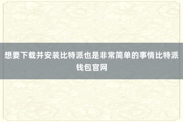 想要下载并安装比特派也是非常简单的事情比特派钱包官网