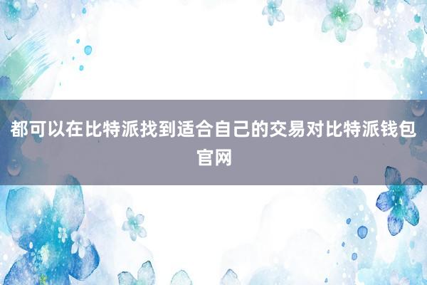 都可以在比特派找到适合自己的交易对比特派钱包官网