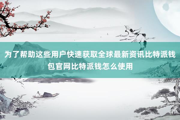 为了帮助这些用户快速获取全球最新资讯比特派钱包官网比特派钱怎么使用