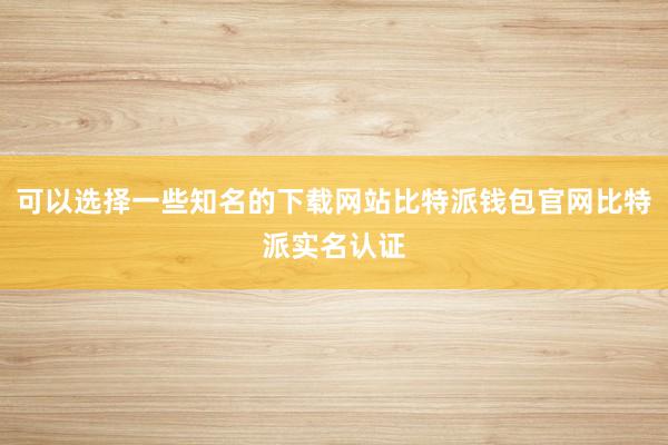 可以选择一些知名的下载网站比特派钱包官网比特派实名认证