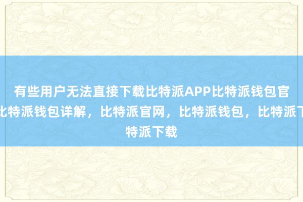 有些用户无法直接下载比特派APP比特派钱包官网比特派钱包详解，比特派官网，比特派钱包，比特派下载