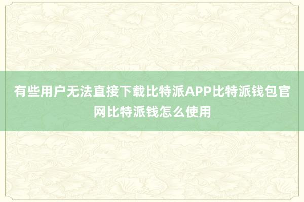 有些用户无法直接下载比特派APP比特派钱包官网比特派钱怎么使用