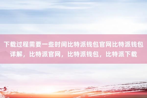 下载过程需要一些时间比特派钱包官网比特派钱包详解，比特派官网，比特派钱包，比特派下载