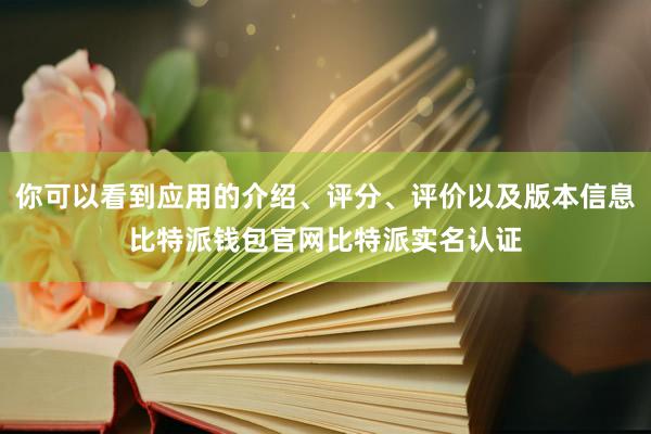 你可以看到应用的介绍、评分、评价以及版本信息比特派钱包官网比特派实名认证