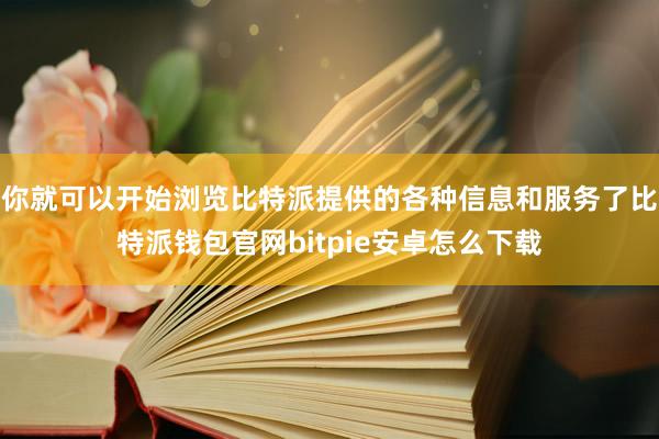 你就可以开始浏览比特派提供的各种信息和服务了比特派钱包官网bitpie安卓怎么下载