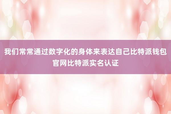 我们常常通过数字化的身体来表达自己比特派钱包官网比特派实名认证