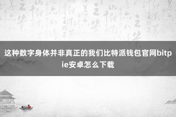 这种数字身体并非真正的我们比特派钱包官网bitpie安卓怎么下载