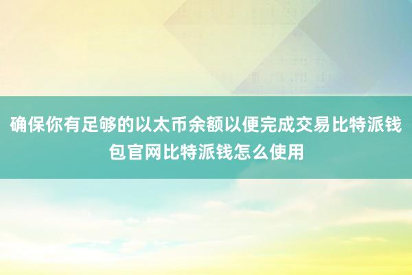 确保你有足够的以太币余额以便完成交易比特派钱包官网比特派钱怎么使用