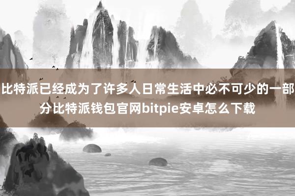 比特派已经成为了许多人日常生活中必不可少的一部分比特派钱包官网bitpie安卓怎么下载