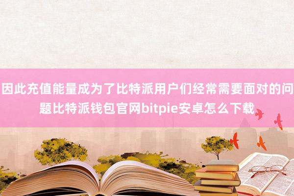 因此充值能量成为了比特派用户们经常需要面对的问题比特派钱包官网bitpie安卓怎么下载