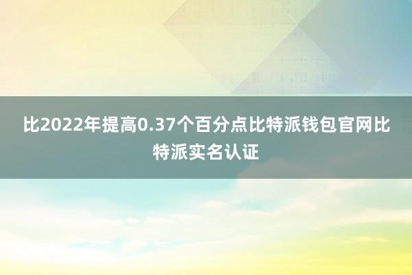 比2022年提高0.37个百分点比特派钱包官网比特派实名认证