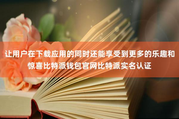 让用户在下载应用的同时还能享受到更多的乐趣和惊喜比特派钱包官网比特派实名认证