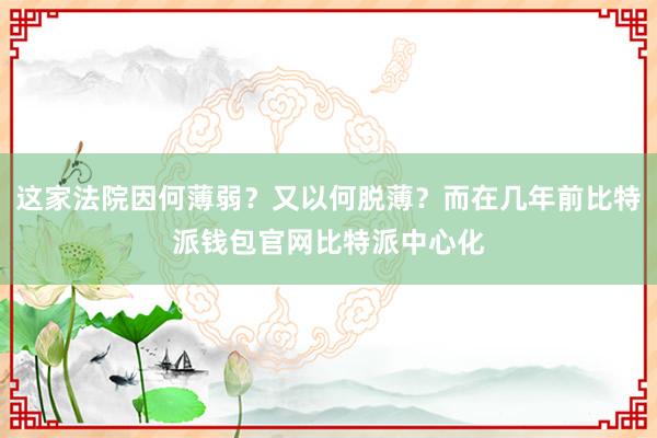 这家法院因何薄弱？又以何脱薄？而在几年前比特派钱包官网比特派中心化