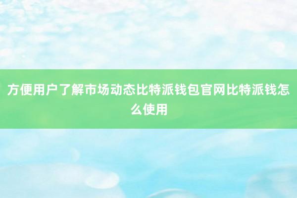 方便用户了解市场动态比特派钱包官网比特派钱怎么使用