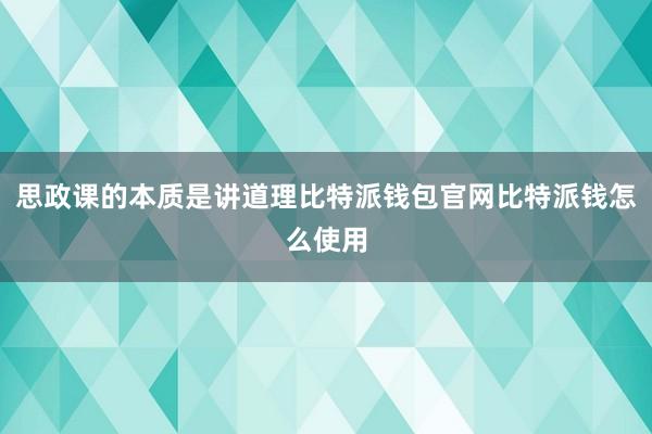 思政课的本质是讲道理比特派钱包官网比特派钱怎么使用