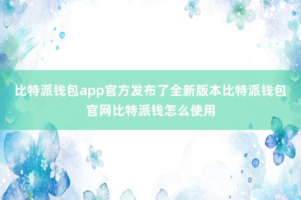 比特派钱包app官方发布了全新版本比特派钱包官网比特派钱怎么使用